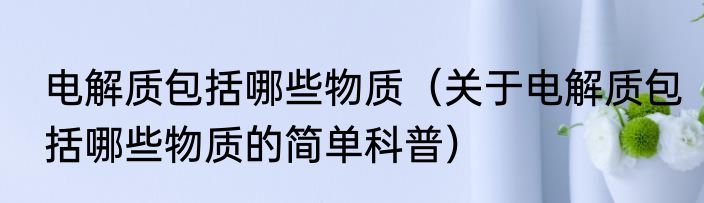 电解质包括哪些物质（关于电解质包括哪些物质的简单科普）