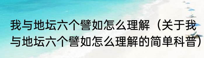 我与地坛六个譬如怎么理解（关于我与地坛六个譬如怎么理解的简单科普）