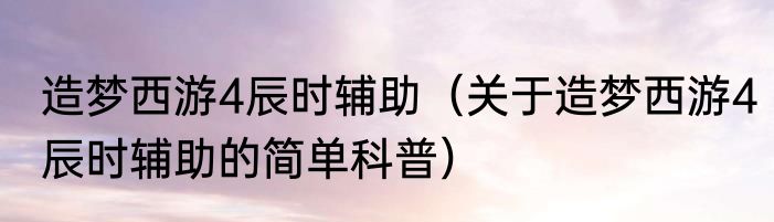 造梦西游4辰时辅助（关于造梦西游4辰时辅助的简单科普）