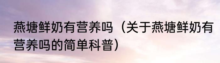燕塘鲜奶有营养吗（关于燕塘鲜奶有营养吗的简单科普）