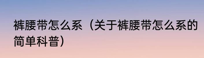 裤腰带怎么系（关于裤腰带怎么系的简单科普）