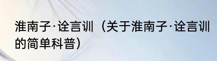淮南子·诠言训（关于淮南子·诠言训的简单科普）