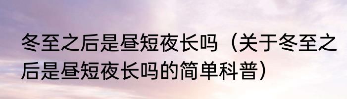 冬至之后是昼短夜长吗（关于冬至之后是昼短夜长吗的简单科普）