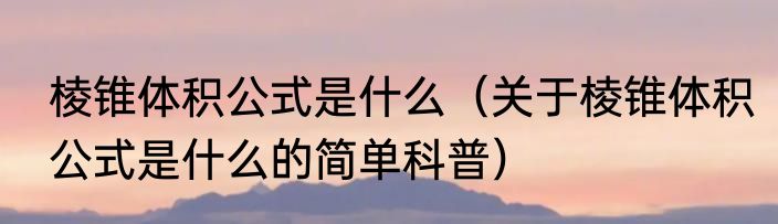 棱锥体积公式是什么（关于棱锥体积公式是什么的简单科普）