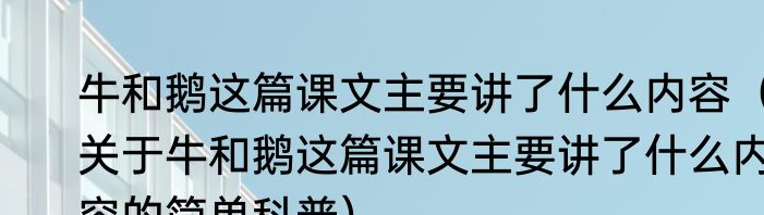 牛和鹅这篇课文主要讲了什么内容（关于牛和鹅这篇课文主要讲了什么内容的简单科普）