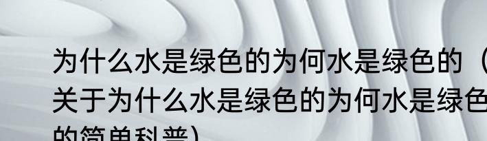 为什么水是绿色的为何水是绿色的（关于为什么水是绿色的为何水是绿色的简单科普）