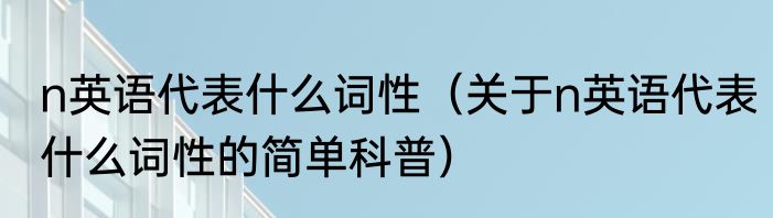 n英语代表什么词性（关于n英语代表什么词性的简单科普）