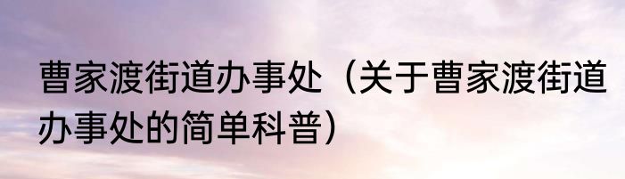 曹家渡街道办事处（关于曹家渡街道办事处的简单科普）