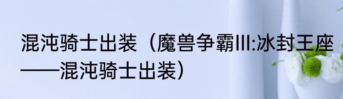 混沌骑士出装（魔兽争霸III:冰封王座——混沌骑士出装）