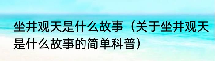 坐井观天是什么故事（关于坐井观天是什么故事的简单科普）