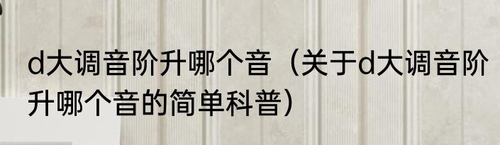d大调音阶升哪个音（关于d大调音阶升哪个音的简单科普）