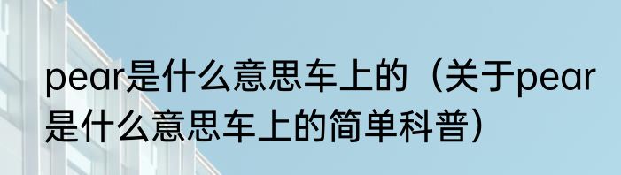 pear是什么意思车上的（关于pear是什么意思车上的简单科普）