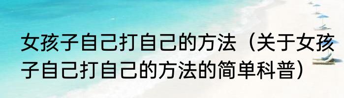 女孩子自己打自己的方法（关于女孩子自己打自己的方法的简单科普）