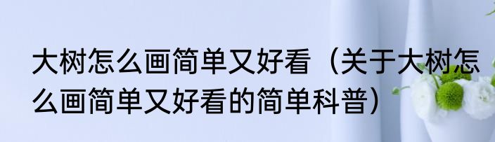 大树怎么画简单又好看（关于大树怎么画简单又好看的简单科普）