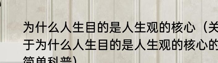 为什么人生目的是人生观的核心（关于为什么人生目的是人生观的核心的简单科普）