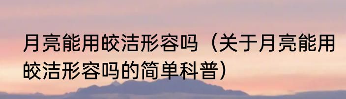 月亮能用皎洁形容吗（关于月亮能用皎洁形容吗的简单科普）