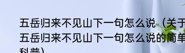 五岳归来不见山下一句怎么说（关于五岳归来不见山下一句怎么说的简单科普）