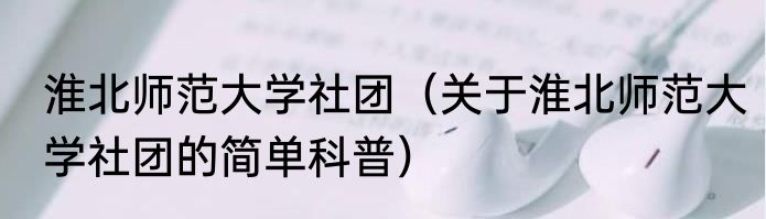 淮北师范大学社团（关于淮北师范大学社团的简单科普）