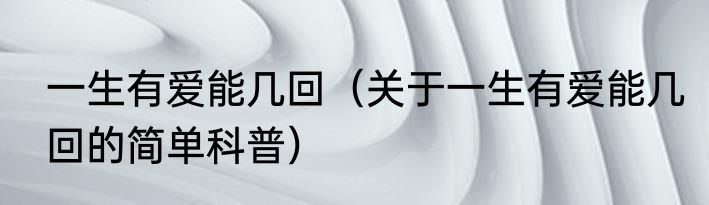 一生有爱能几回（关于一生有爱能几回的简单科普）