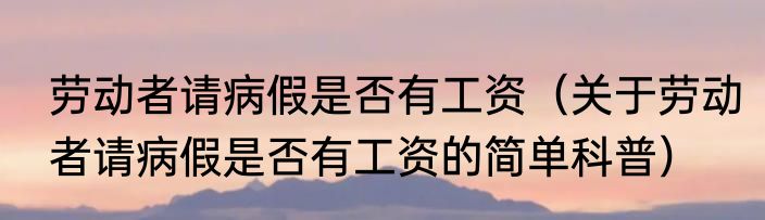 劳动者请病假是否有工资（关于劳动者请病假是否有工资的简单科普）