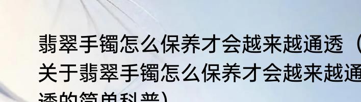 翡翠手镯怎么保养才会越来越通透（关于翡翠手镯怎么保养才会越来越通透的简单科普）