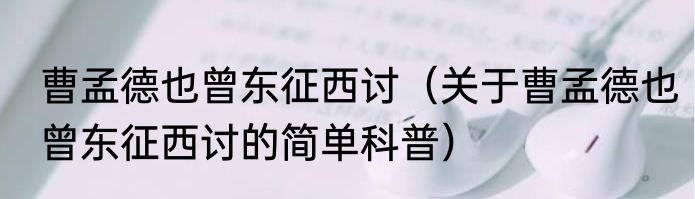 曹孟德也曾东征西讨（关于曹孟德也曾东征西讨的简单科普）