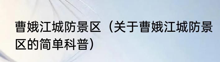 曹娥江城防景区（关于曹娥江城防景区的简单科普）
