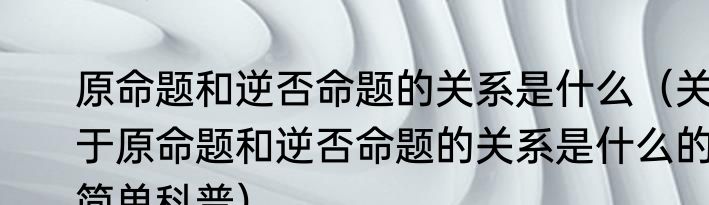 原命题和逆否命题的关系是什么（关于原命题和逆否命题的关系是什么的简单科普）