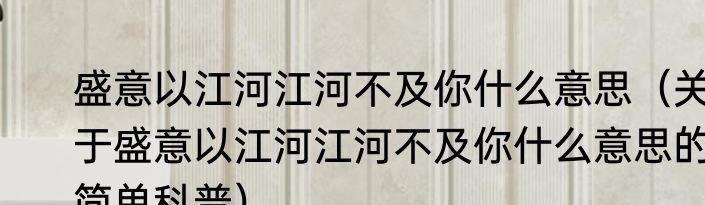 盛意以江河江河不及你什么意思（关于盛意以江河江河不及你什么意思的简单科普）