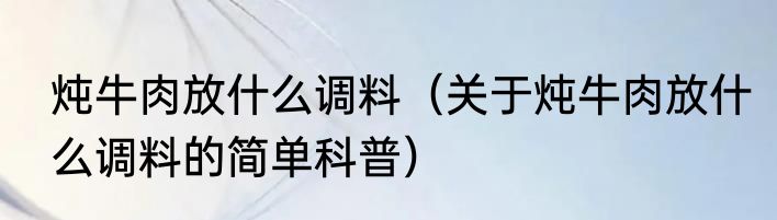 炖牛肉放什么调料（关于炖牛肉放什么调料的简单科普）