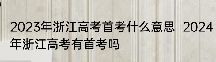2023年浙江高考首考什么意思  2024年浙江高考有首考吗