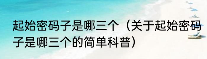 起始密码子是哪三个（关于起始密码子是哪三个的简单科普）