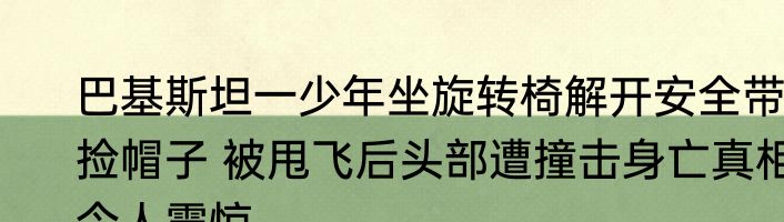 巴基斯坦一少年坐旋转椅解开安全带捡帽子 被甩飞后头部遭撞击身亡真相令人震惊