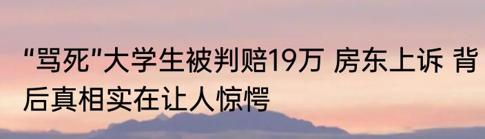 “骂死”大学生被判赔19万 房东上诉 背后真相实在让人惊愕