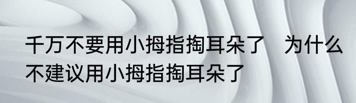 千万不要用小拇指掏耳朵了   为什么不建议用小拇指掏耳朵了