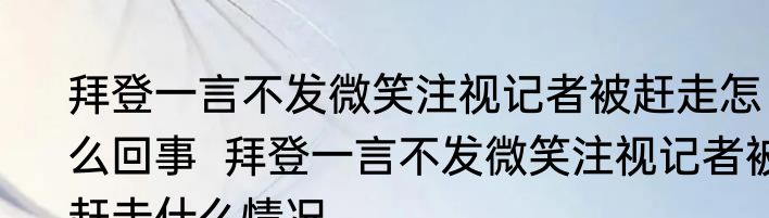 拜登一言不发微笑注视记者被赶走怎么回事  拜登一言不发微笑注视记者被赶走什么情况