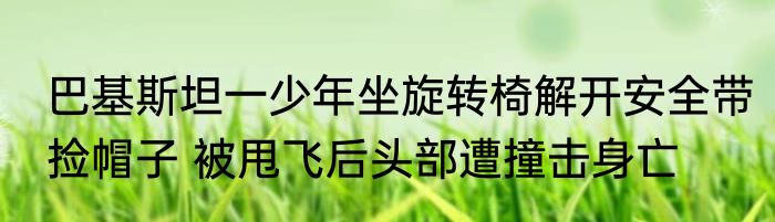 巴基斯坦一少年坐旋转椅解开安全带捡帽子 被甩飞后头部遭撞击身亡