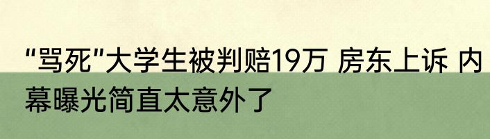 “骂死”大学生被判赔19万 房东上诉 内幕曝光简直太意外了