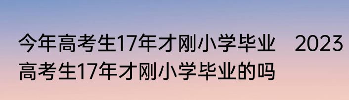 今年高考生17年才刚小学毕业   2023高考生17年才刚小学毕业的吗