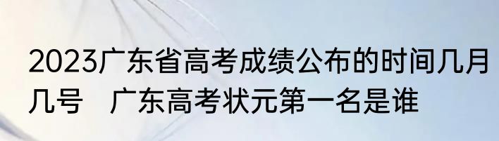2023广东省高考成绩公布的时间几月几号   广东高考状元第一名是谁