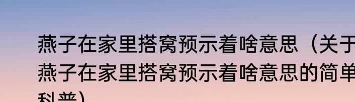 燕子在家里搭窝预示着啥意思（关于燕子在家里搭窝预示着啥意思的简单科普）