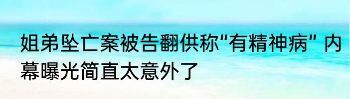 姐弟坠亡案被告翻供称“有精神病” 内幕曝光简直太意外了