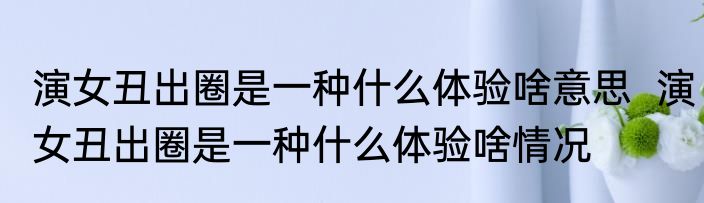 演女丑出圈是一种什么体验啥意思  演女丑出圈是一种什么体验啥情况