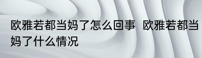 欧雅若都当妈了怎么回事  欧雅若都当妈了什么情况