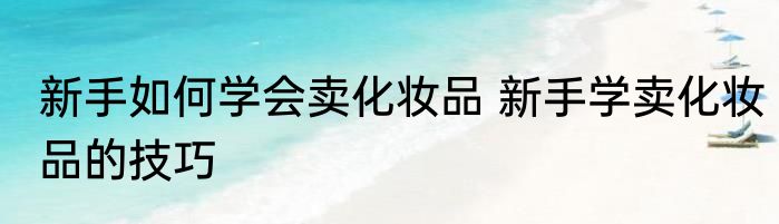 新手如何学会卖化妆品 新手学卖化妆品的技巧