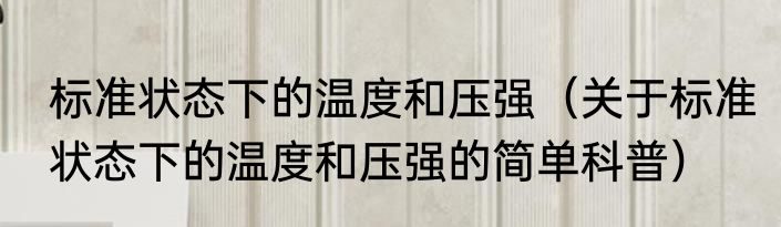 标准状态下的温度和压强（关于标准状态下的温度和压强的简单科普）