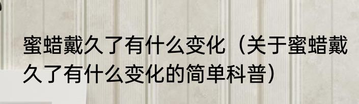 蜜蜡戴久了有什么变化（关于蜜蜡戴久了有什么变化的简单科普）