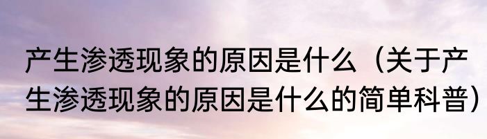 产生渗透现象的原因是什么（关于产生渗透现象的原因是什么的简单科普）