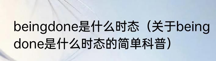 beingdone是什么时态（关于beingdone是什么时态的简单科普）