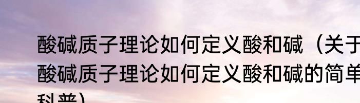 酸碱质子理论如何定义酸和碱（关于酸碱质子理论如何定义酸和碱的简单科普）